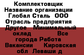 Комплектовщик › Название организации ­ Глобал-Сталь, ООО › Отрасль предприятия ­ Другое › Минимальный оклад ­ 24 000 - Все города Работа » Вакансии   . Кировская обл.,Леваши д.